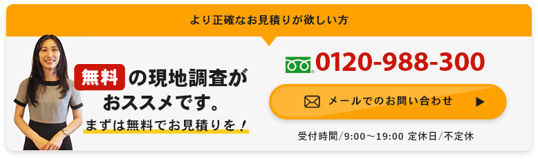 より正確なお見積りが欲しい方無料の現地調査がおススメです。まずは無料でお見積りをメールでのお問い合わせ
