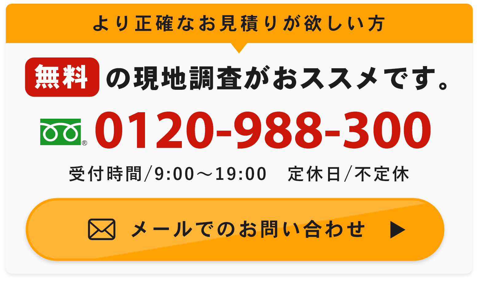 より正確なお見積りが欲しい方無料の現地調査がおススメです。まずは無料でお見積りをメールでのお問い合わせ