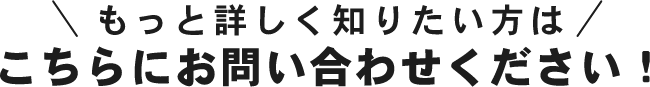 もっと詳しく知りたい方はこちらにお問い合わせください！