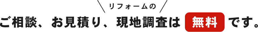 リフォームのご相談、お見積り、現地調査は無料です。