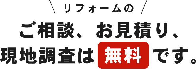 リフォームのご相談、お見積り、現地調査は無料です。