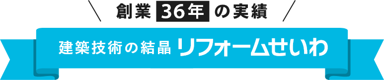 創業36年の実績建築技術の結晶リフォームせいわ